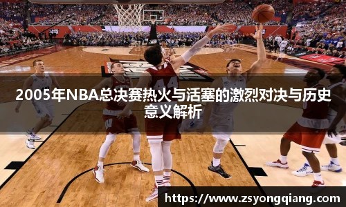 2005年NBA总决赛热火与活塞的激烈对决与历史意义解析